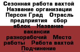 Сезонная работа вахтой › Название организации ­ Персон Град › Отрасль предприятия ­ сбор яблок › Название вакансии ­ разнорабочий › Место работы ­ Работа вахтой › Подчинение ­ Бригадиру › Минимальный оклад ­ 45 000 › Максимальный оклад ­ 80 000 › Возраст от ­ 18 › Возраст до ­ 55 - Липецкая обл. Работа » Вакансии   